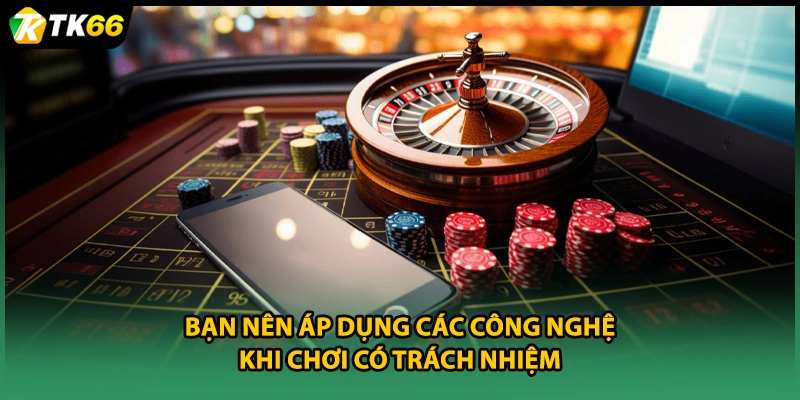 Bạn nên áp dụng các công nghệ khi chơi có trách nhiệm