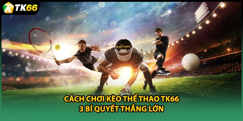 Cách Chơi Kèo Thể Thao TK66 - 3 Bí Quyết Thắng Lớn