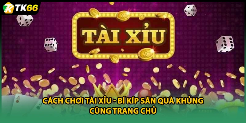 Cách Chơi Tài Xỉu - Bí Kíp Săn Quà Khủng Cùng Trang Chủ