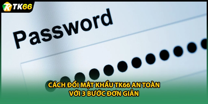 Cách Đổi Mật Khẩu TK66 An Toàn Với 3 Bước Đơn Giản