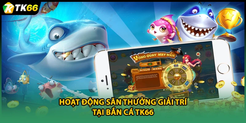 Hoạt động săn thưởng giải trí tại bắn cá TK66