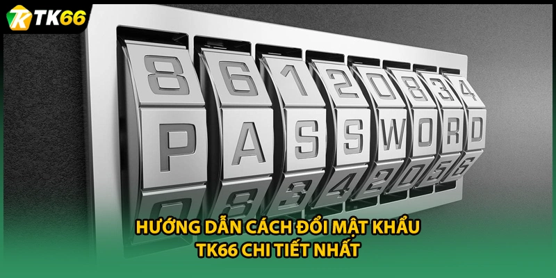 Hướng dẫn cách đổi mật khẩu TK66 chi tiết nhất