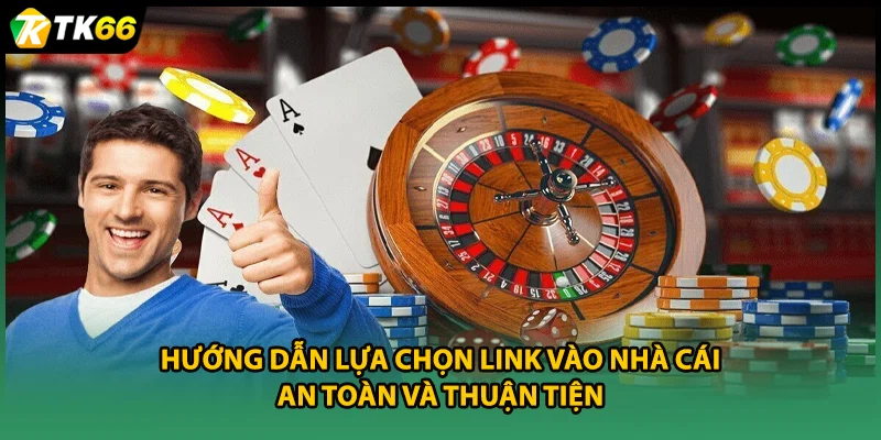 Hướng dẫn lựa chọn link vào nhà cái an toàn và thuận tiện