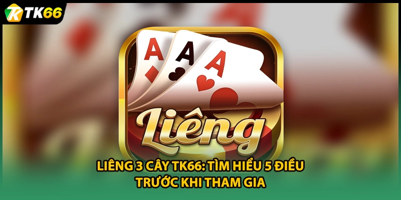 Liêng 3 Cây TK66: Tìm Hiểu 5 Điều Trước Khi Tham Gia