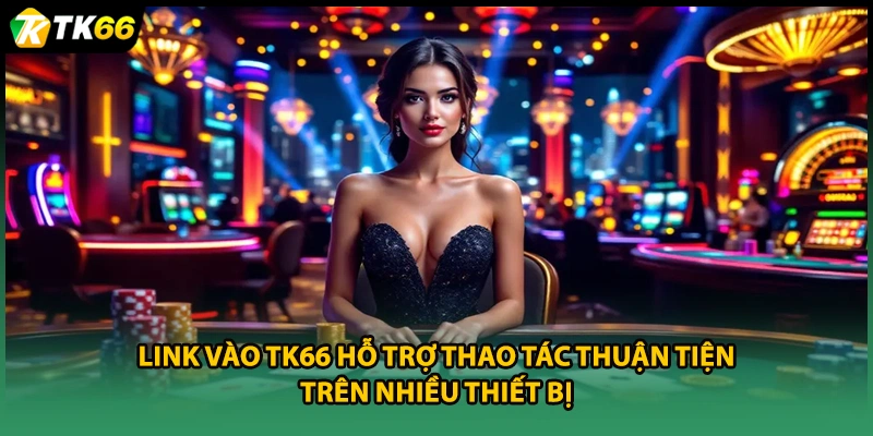 Link vào TK66 hỗ trợ thao tác thuận tiện trên nhiều thiết bị.