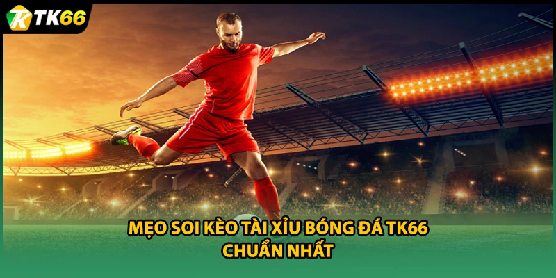 Mẹo soi kèo tài xỉu bóng đá TK66 chuẩn nhất