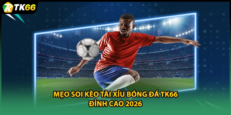 Mẹo Soi Kèo Tài Xỉu Bóng Đá TK66 Đỉnh Cao 2026
