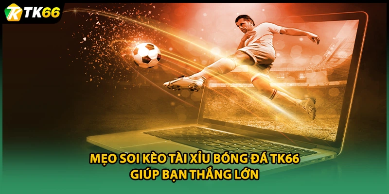 Mẹo soi kèo tài xỉu bóng đá TK66 giúp bạn thắng lớn