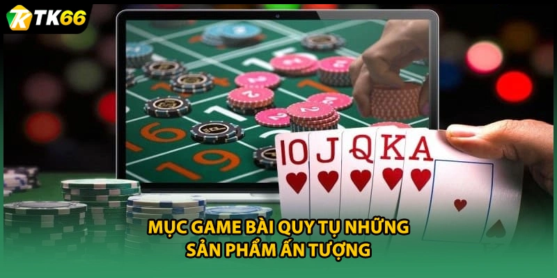 Mục game bài quy tụ những sản phẩm ấn tượng