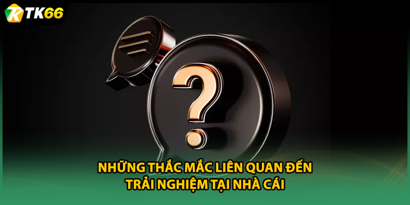 Những thắc mắc liên quan đến trải nghiệm tại nhà cái