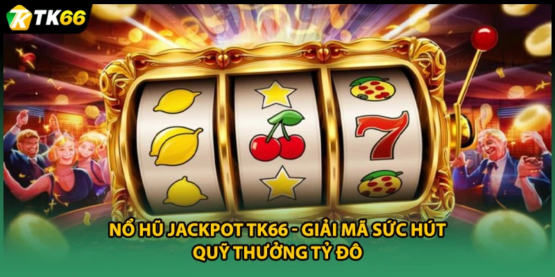 Nổ Hũ Jackpot TK66 - Giải Mã Sức Hút Quỹ Thưởng Tỷ Đô