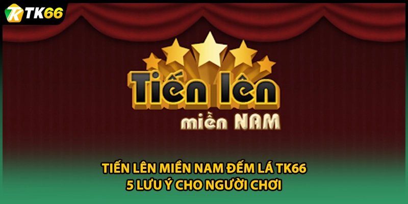 Tiến Lên Miền Nam Đếm Lá TK66: 5 Lưu Ý Cho Người Chơi